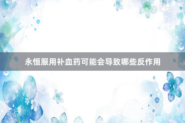 永恒服用补血药可能会导致哪些反作用