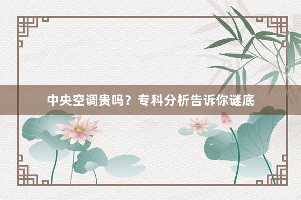 中央空调贵吗？专科分析告诉你谜底