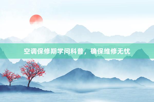 空调保修期学问科普，确保维修无忧